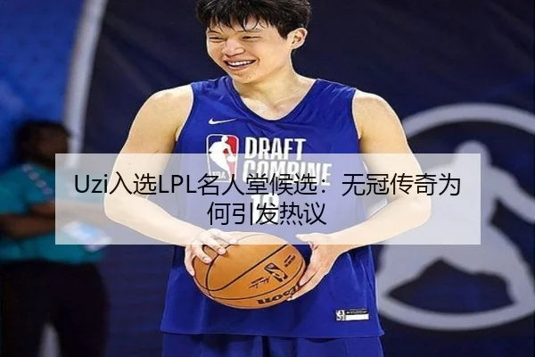Uzi入选LPL名人堂候选：无冠传奇为何引发热议